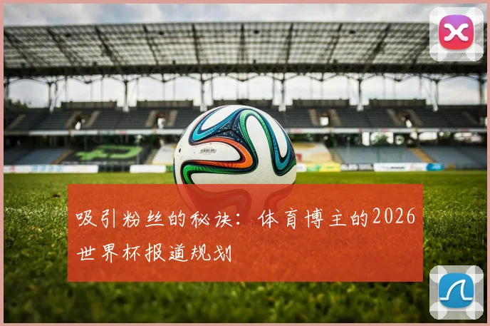 吸引粉丝的秘诀:体育博主的2026世界杯报道规划