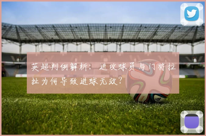 英超判例解析:进攻球员与门将拉扯为何导致进球无效?