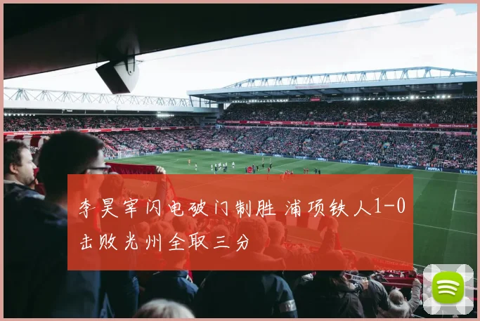 李昊宰闪电破门制胜 浦项铁人1-0击败光州全取三分