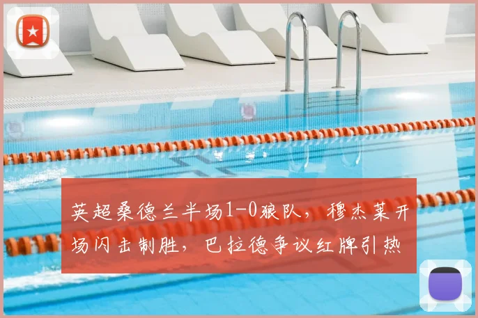 英超桑德兰半场1-0狼队，穆杰莱开场闪击制胜，巴拉德争议红牌引热议