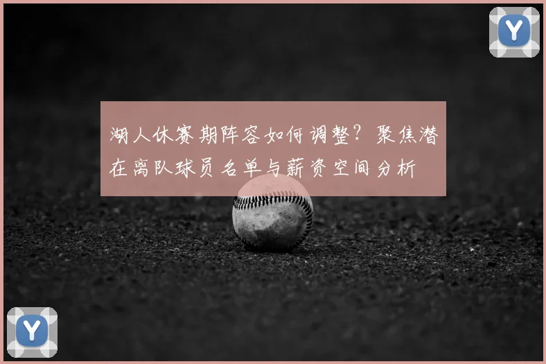 湖人休赛期阵容如何调整?聚焦潜在离队球员名单与薪资空间分析