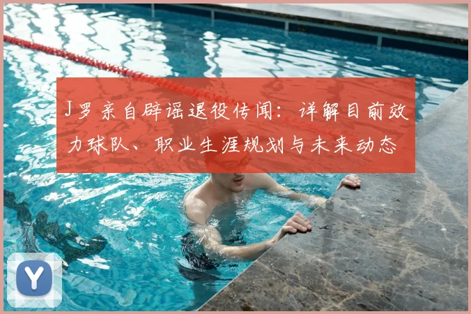 J罗亲自辟谣退役传闻:详解目前效力球队、职业生涯规划与未来动态
