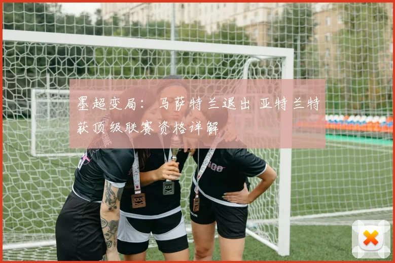 墨超变局：马萨特兰退出 亚特兰特获顶级联赛资格详解