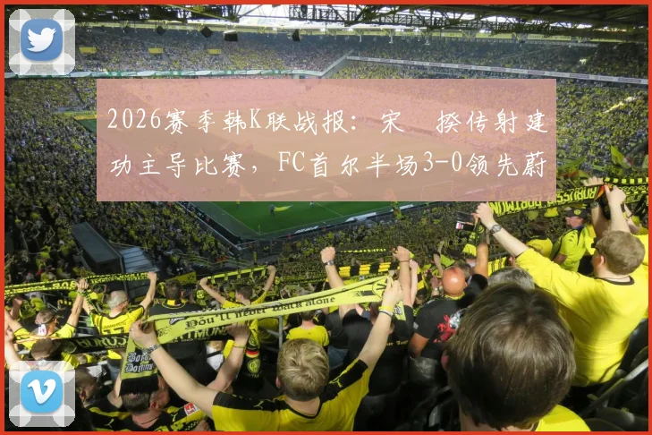 2026赛季韩K联战报:宋旻揆传射建功主导比赛,FC首尔半场3-0领先蔚山HD,蔚山为何状态如此低迷?
