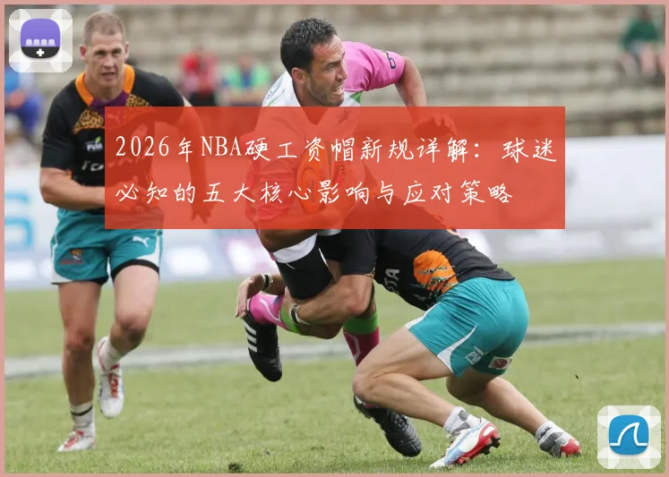 2026年NBA硬工资帽新规详解：球迷必知的五大核心影响与应对策略