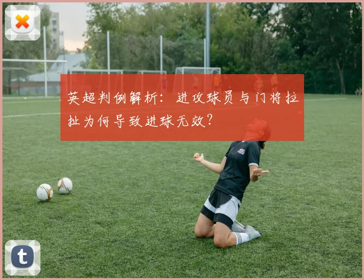 英超判例解析：进攻球员与门将拉扯为何导致进球无效？