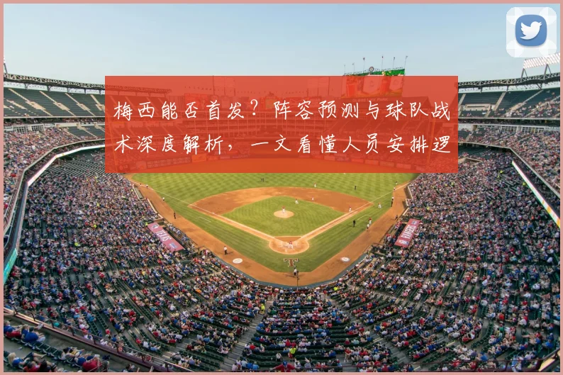 梅西能否首发?阵容预测与球队战术深度解析,一文看懂人员安排逻辑