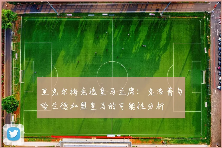 里克尔梅竞选皇马主席:克洛普与哈兰德加盟皇马的可能性分析