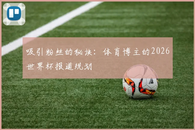 吸引粉丝的秘诀:体育博主的2026世界杯报道规划