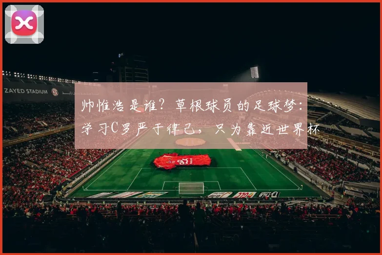 帅惟浩是谁？草根球员的足球梦：学习C罗严于律己，只为靠近世界杯