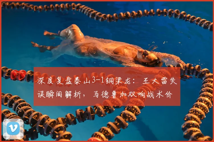 深度复盘泰山3-1铜梁龙：王大雷失误瞬间解析，马德鲁加双响战术价值几何？