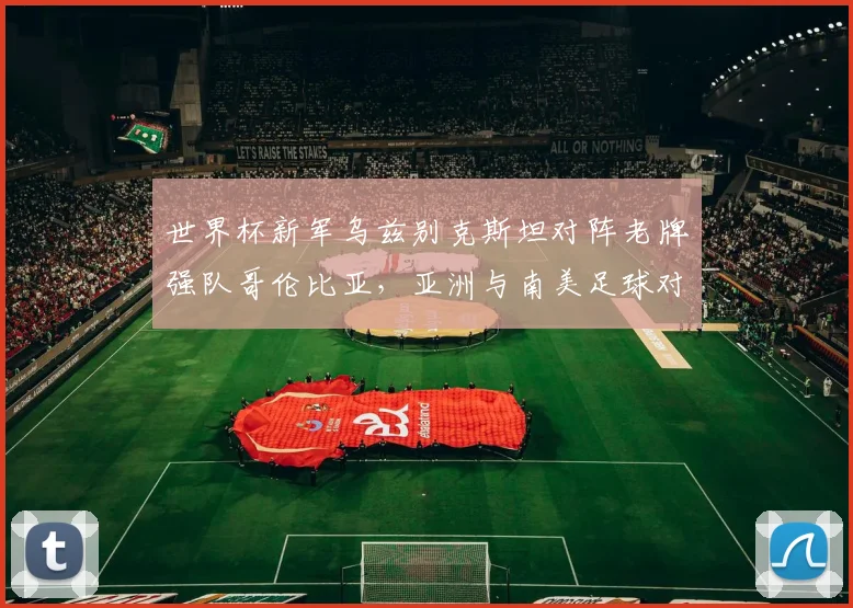 世界杯新军乌兹别克斯坦对阵老牌强队哥伦比亚，亚洲与南美足球对话