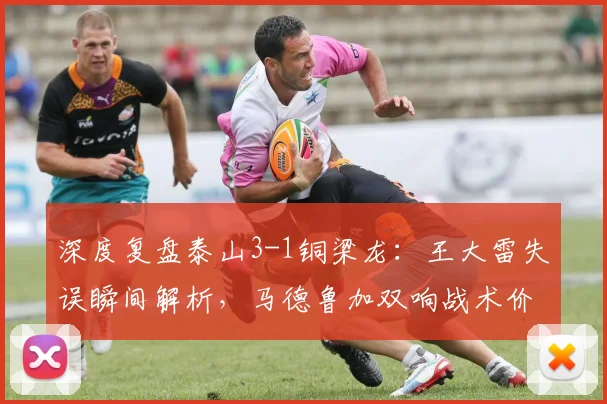 深度复盘泰山3-1铜梁龙:王大雷失误瞬间解析,马德鲁加双响战术价值几何?