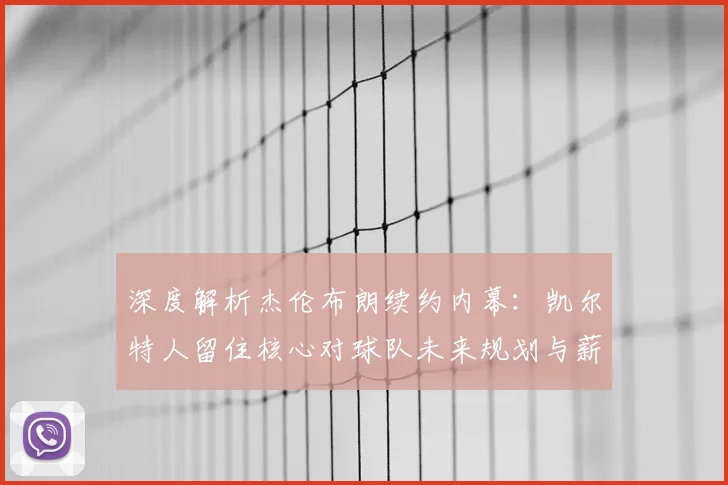深度解析杰伦布朗续约内幕：凯尔特人留住核心对球队未来规划与薪资空间的影响
