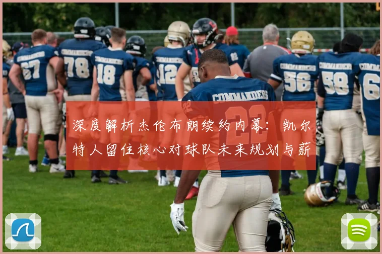 深度解析杰伦布朗续约内幕:凯尔特人留住核心对球队未来规划与薪资空间的影响