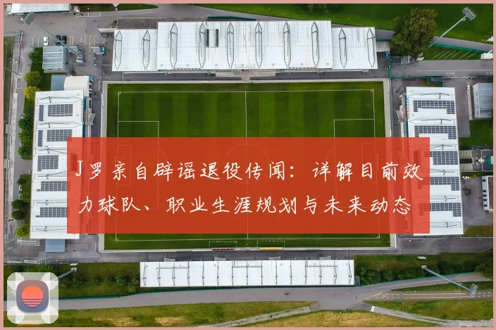J罗亲自辟谣退役传闻：详解目前效力球队、职业生涯规划与未来动态