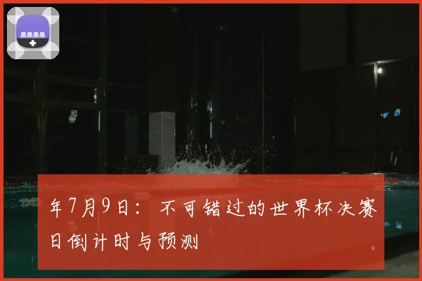 年7月9日:不可错过的世界杯决赛日倒计时与预测