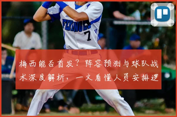 梅西能否首发？阵容预测与球队战术深度解析，一文看懂人员安排逻辑