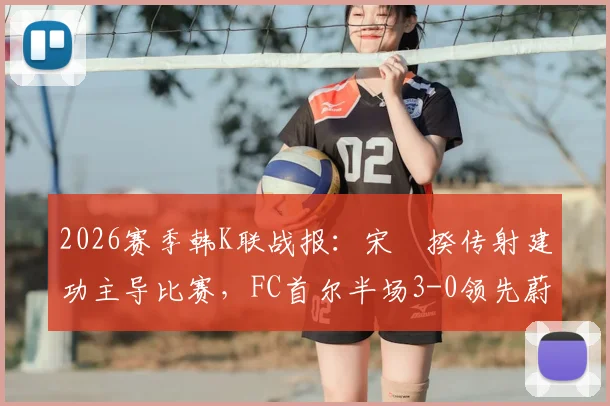 2026赛季韩K联战报：宋旻揆传射建功主导比赛，FC首尔半场3-0领先蔚山HD，蔚山为何状态如此低迷？