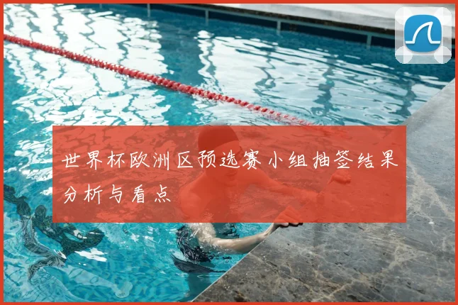 世界杯欧洲区预选赛小组抽签结果分析与看点